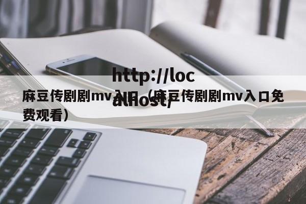 麻豆传剧剧mv入口（麻豆传剧剧mv入口免费观看）