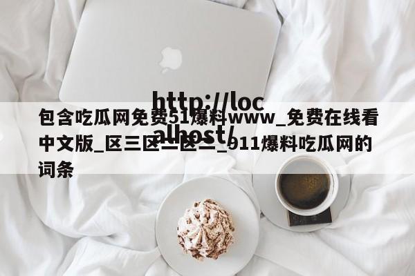 包含吃瓜网免费51爆料www_免费在线看中文版_区三区二区二_911爆料吃瓜网的词条