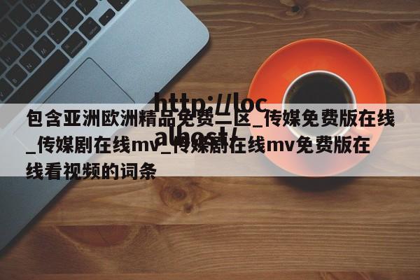 包含亚洲欧洲精品免费二区_传媒免费版在线_传媒剧在线mv_传媒剧在线mv免费版在线看视频的词条