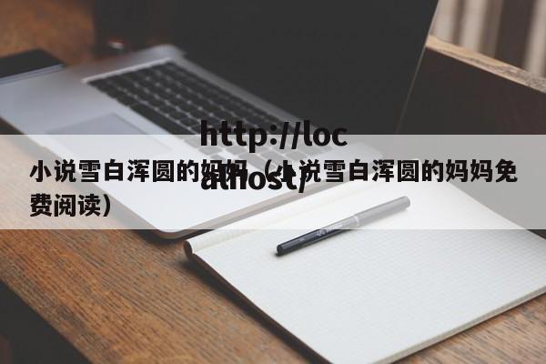 小说雪白浑圆的妈妈（小说雪白浑圆的妈妈免费阅读）